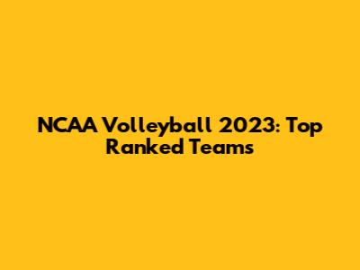 NCAA Volleyball 2023: Top Ranked Teams