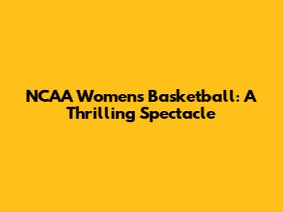 NCAA Women's Basketball: A Thrilling Spectacle