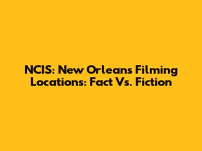 NCIS: New Orleans Filming Locations: Fact Vs. Fiction