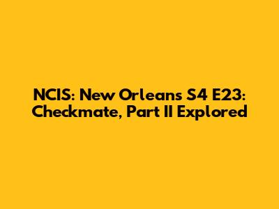 NCIS: New Orleans S4 E23: 'Checkmate, Part II' Explored