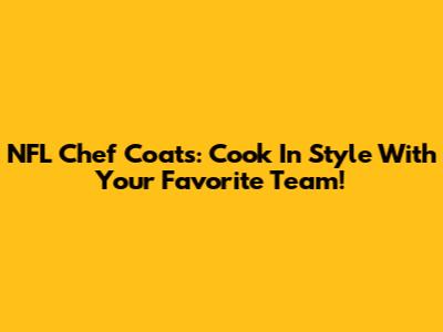 NFL Chef Coats: Cook In Style With Your Favorite Team!