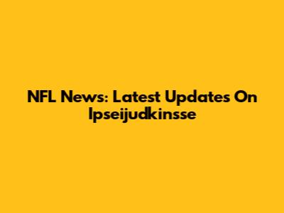 NFL News: Latest Updates On Ipseijudkinsse