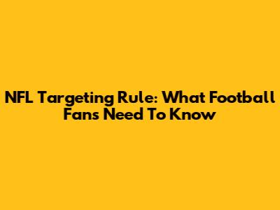 NFL Targeting Rule: What Football Fans Need To Know
