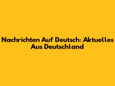Nachrichten Auf Deutsch: Aktuelles Aus Deutschland