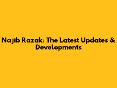 Najib Razak: The Latest Updates & Developments