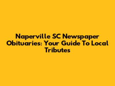 Naperville SC Newspaper Obituaries: Your Guide To Local Tributes