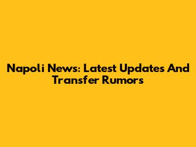 Napoli News: Latest Updates And Transfer Rumors