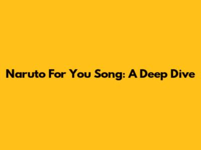 Naruto For You Song: A Deep Dive