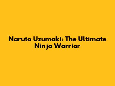 Naruto Uzumaki: The Ultimate Ninja Warrior