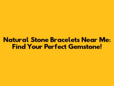 Natural Stone Bracelets Near Me: Find Your Perfect Gemstone!