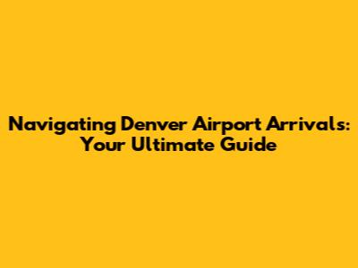 Navigating Denver Airport Arrivals: Your Ultimate Guide
