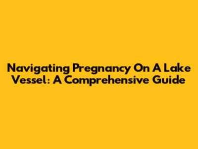 Navigating Pregnancy On A Lake Vessel: A Comprehensive Guide