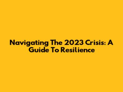 Navigating The 2023 Crisis: A Guide To Resilience