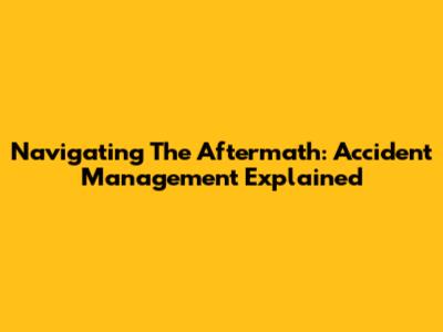 Navigating The Aftermath: Accident Management Explained