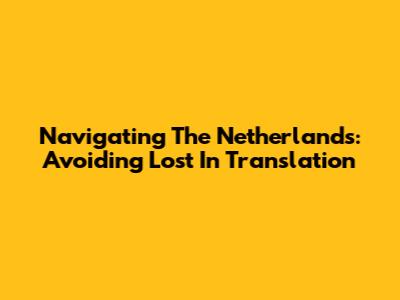 Navigating The Netherlands: Avoiding 'Lost In Translation'