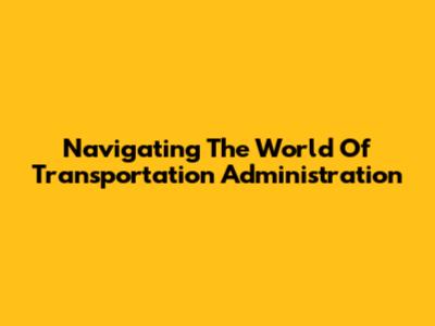 Navigating The World Of Transportation Administration