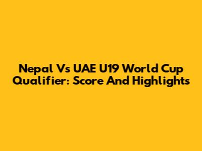 Nepal Vs UAE U19 World Cup Qualifier: Score And Highlights