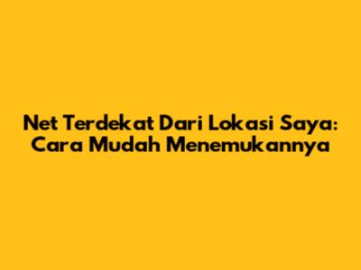 Net Terdekat Dari Lokasi Saya: Cara Mudah Menemukannya