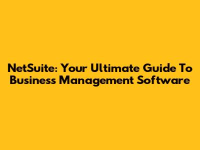 NetSuite: Your Ultimate Guide To Business Management Software