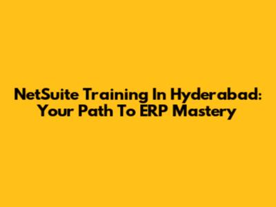 NetSuite Training In Hyderabad: Your Path To ERP Mastery