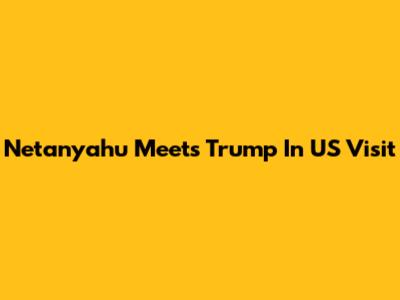 Netanyahu Meets Trump In US Visit