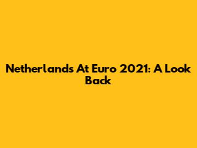 Netherlands At Euro 2021: A Look Back