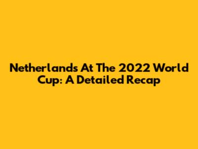 Netherlands At The 2022 World Cup: A Detailed Recap