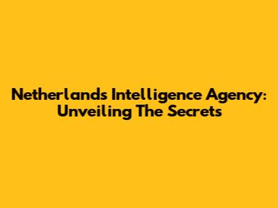 Netherlands Intelligence Agency: Unveiling The Secrets