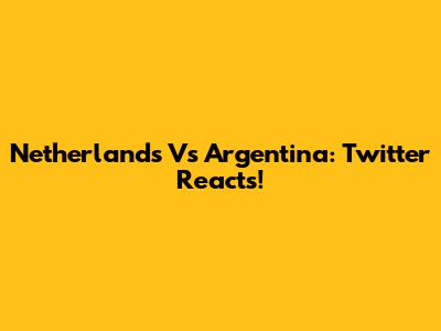 Netherlands Vs Argentina: Twitter Reacts!