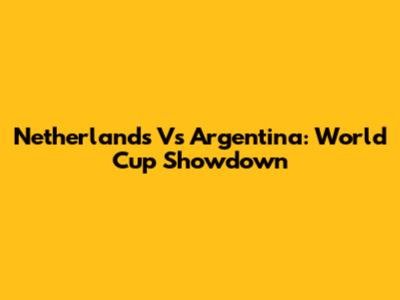 Netherlands Vs Argentina: World Cup Showdown