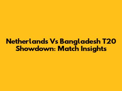 Netherlands Vs Bangladesh T20 Showdown: Match Insights