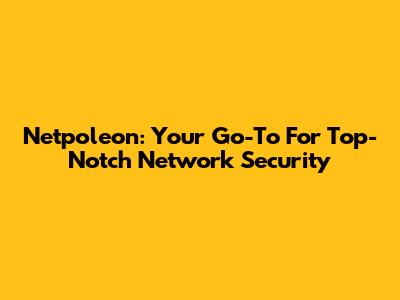 Netpoleon: Your Go-To For Top-Notch Network Security