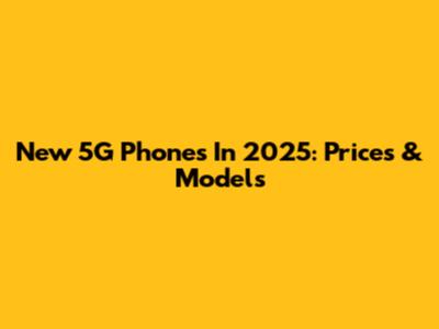 New 5G Phones In 2025: Prices & Models