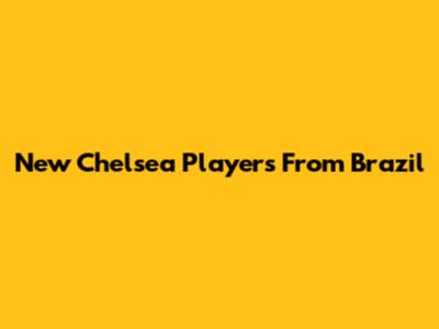 New Chelsea Players From Brazil