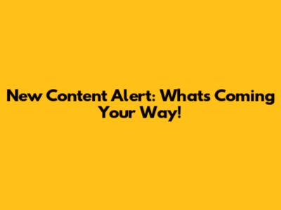 New Content Alert: What's Coming Your Way!