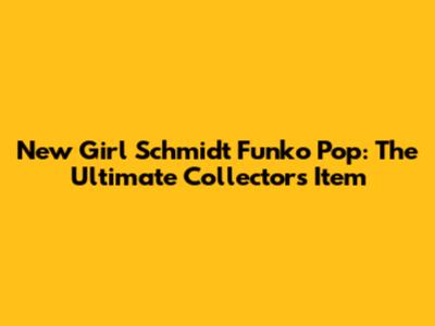 New Girl Schmidt Funko Pop: The Ultimate Collector's Item