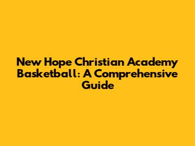 New Hope Christian Academy Basketball: A Comprehensive Guide
