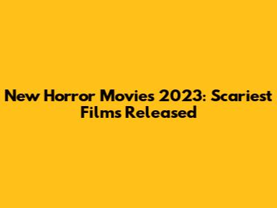 New Horror Movies 2023: Scariest Films Released