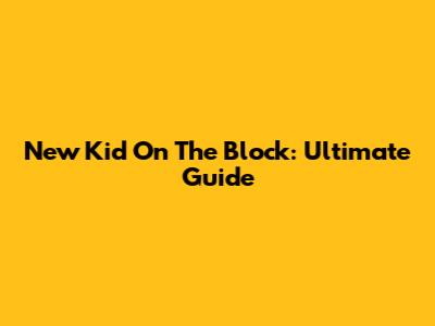 New Kid On The Block: Ultimate Guide