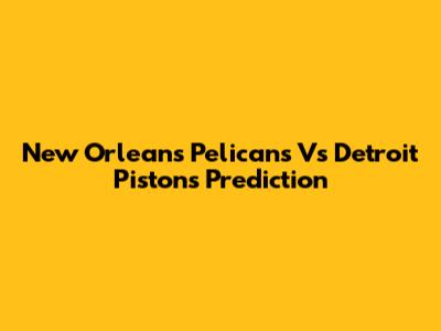 New Orleans Pelicans Vs Detroit Pistons Prediction