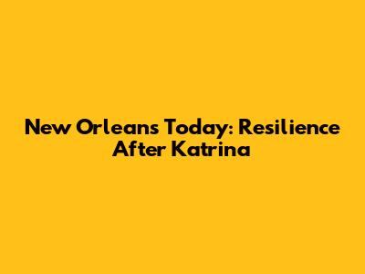 New Orleans Today: Resilience After Katrina