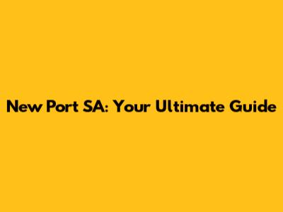 New Port SA: Your Ultimate Guide