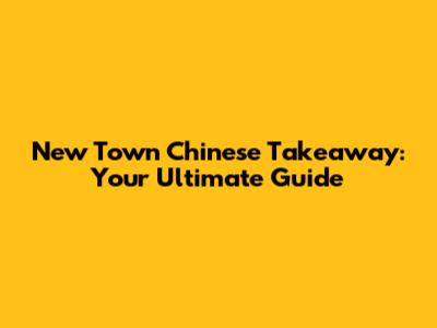 New Town Chinese Takeaway: Your Ultimate Guide
