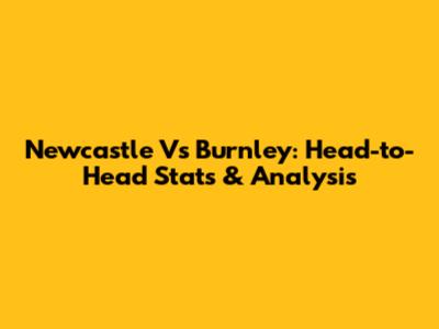 Newcastle Vs Burnley: Head-to-Head Stats & Analysis
