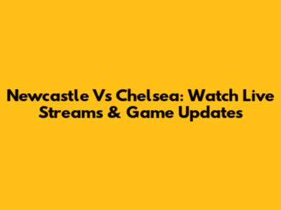 Newcastle Vs Chelsea: Watch Live Streams & Game Updates