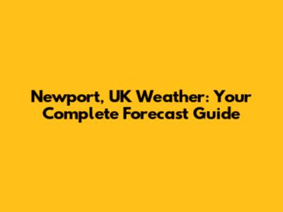 Newport, UK Weather: Your Complete Forecast Guide