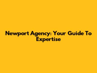 Newport Agency: Your Guide To Expertise