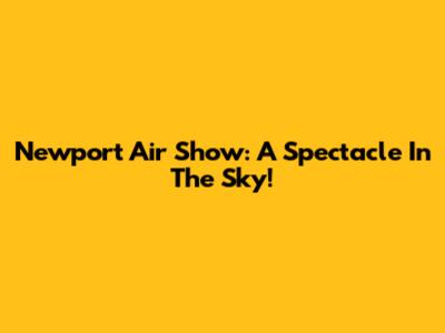 Newport Air Show: A Spectacle In The Sky!