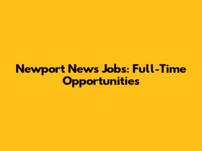 Newport News Jobs: Full-Time Opportunities