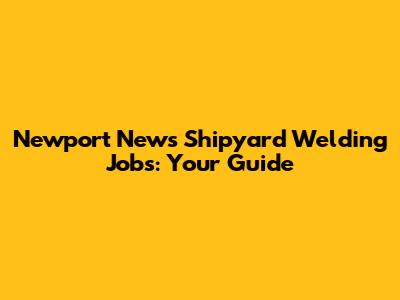 Newport News Shipyard Welding Jobs: Your Guide